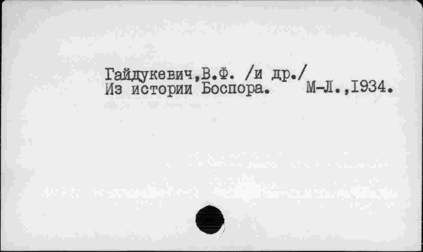 ﻿Гайдукевич,В.Ф. /и др./
Из истории Боспора. М-Л.,1934.